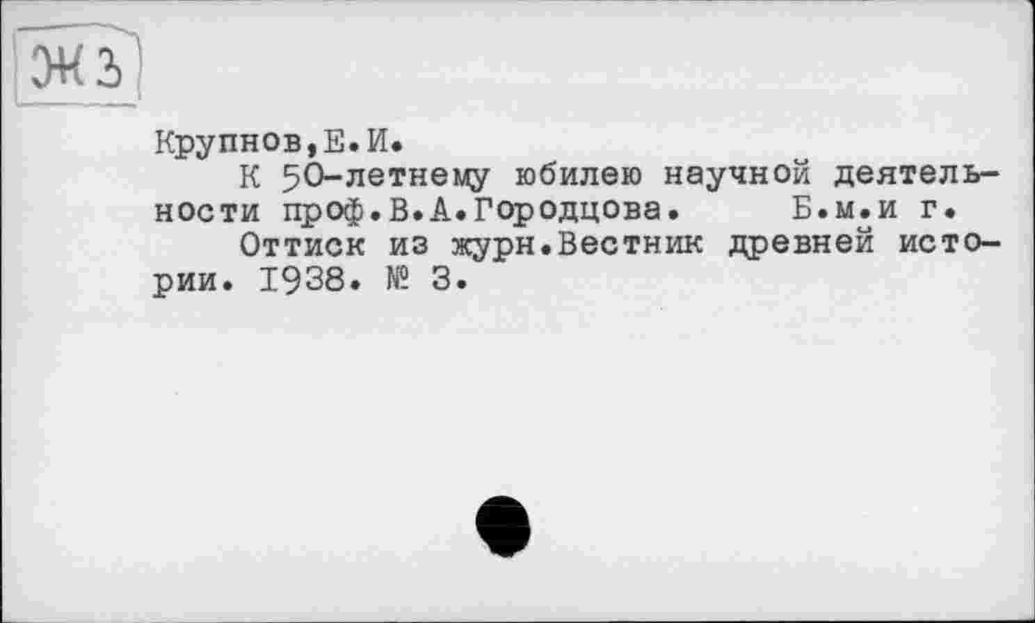 ﻿Крупнов,Е.И.
К 50-летнему юбилею научной деятельности проф.В.А.Городцова. Б.м.и г.
Оттиск из журн.Вестник древней истории. 1938. № 3.